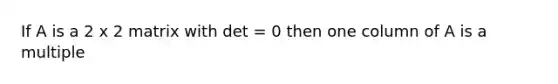 If A is a 2 x 2 matrix with det = 0 then one column of A is a multiple