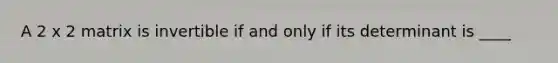 A 2 x 2 matrix is invertible if and only if its determinant is ____