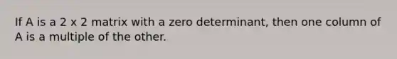 If A is a 2 x 2 matrix with a zero determinant, then one column of A is a multiple of the other.