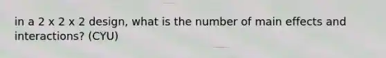 in a 2 x 2 x 2 design, what is the number of main effects and interactions? (CYU)