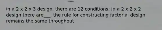 in a 2 x 2 x 3 design, there are 12 conditions; in a 2 x 2 x 2 design there are___. the rule for constructing factorial design remains the same throughout