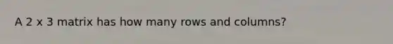 A 2 x 3 matrix has how many rows and columns?