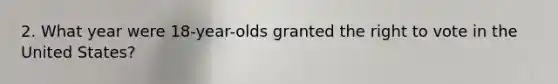 2. What year were 18-year-olds granted the right to vote in the United States?