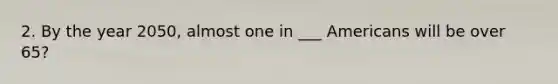 2. By the year 2050, almost one in ___ Americans will be over 65?