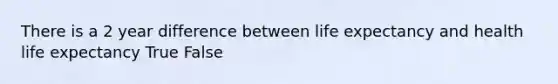 There is a 2 year difference between life expectancy and health life expectancy True False