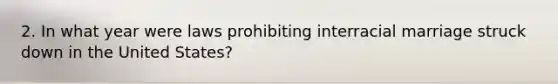 2. In what year were laws prohibiting interracial marriage struck down in the United States?