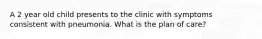 A 2 year old child presents to the clinic with symptoms consistent with pneumonia. What is the plan of care?