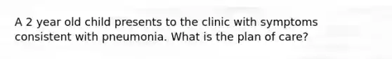 A 2 year old child presents to the clinic with symptoms consistent with pneumonia. What is the plan of care?