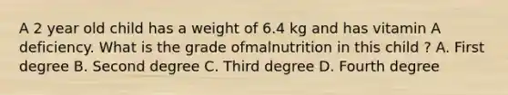 A 2 year old child has a weight of 6.4 kg and has vitamin A deficiency. What is the grade ofmalnutrition in this child ? A. First degree B. Second degree C. Third degree D. Fourth degree