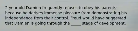 2 year old Damien frequently refuses to obey his parents because he derives immense pleasure from demonstrating his independence from their control. Freud would have suggested that Damien is going through the _____ stage of development.