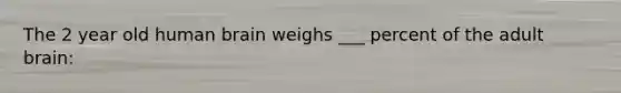 The 2 year old human brain weighs ___ percent of the adult brain: