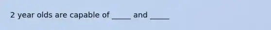 2 year olds are capable of _____ and _____