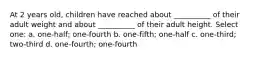 At 2 years old, children have reached about __________ of their adult weight and about __________ of their adult height. Select one: a. one-half; one-fourth b. one-fifth; one-half c. one-third; two-third d. one-fourth; one-fourth