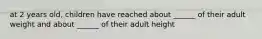 at 2 years old, children have reached about ______ of their adult weight and about ______ of their adult height