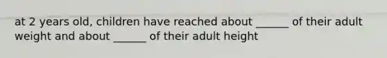 at 2 years old, children have reached about ______ of their adult weight and about ______ of their adult height