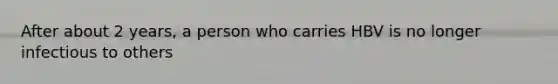 After about 2 years, a person who carries HBV is no longer infectious to others