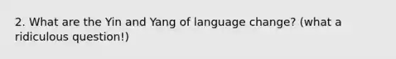 2. What are the Yin and Yang of language change? (what a ridiculous question!)