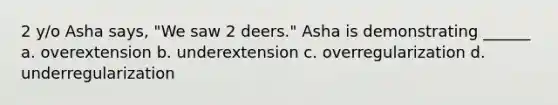 2 y/o Asha says, "We saw 2 deers." Asha is demonstrating ______ a. overextension b. underextension c. overregularization d. underregularization