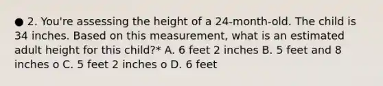 ● 2. You're assessing the height of a 24-month-old. The child is 34 inches. Based on this measurement, what is an estimated adult height for this child?* A. 6 feet 2 inches B. 5 feet and 8 inches o C. 5 feet 2 inches o D. 6 feet