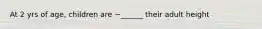 At 2 yrs of age, children are ~______ their adult height