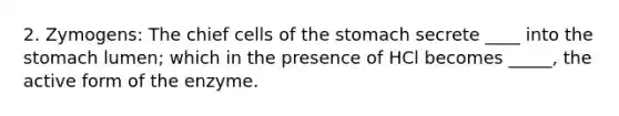 2. Zymogens: The chief cells of the stomach secrete ____ into the stomach lumen; which in the presence of HCl becomes _____, the active form of the enzyme.