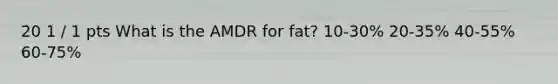 20 1 / 1 pts What is the AMDR for fat? 10-30% 20-35% 40-55% 60-75%