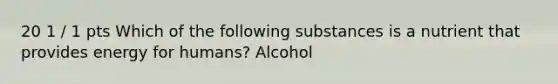 20 1 / 1 pts Which of the following substances is a nutrient that provides energy for humans? Alcohol