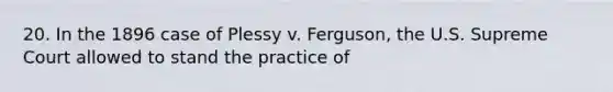 20. In the 1896 case of Plessy v. Ferguson, the U.S. Supreme Court allowed to stand the practice of