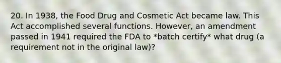 20. In 1938, the Food Drug and Cosmetic Act became law. This Act accomplished several functions. However, an amendment passed in 1941 required the FDA to *batch certify* what drug (a requirement not in the original law)?