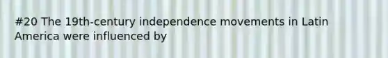 #20 The 19th-century independence movements in Latin America were influenced by