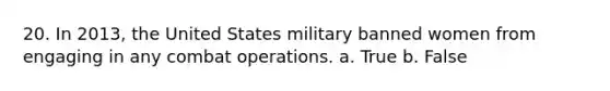 20. In 2013, the United States military banned women from engaging in any combat operations. a. True b. False