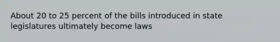 About 20 to 25 percent of the bills introduced in state legislatures ultimately become laws