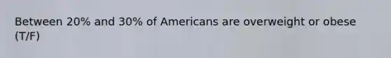 Between 20% and 30% of Americans are overweight or obese (T/F)