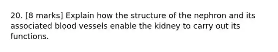 20. [8 marks] Explain how the structure of the nephron and its associated blood vessels enable the kidney to carry out its functions.