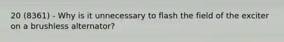 20 (8361) - Why is it unnecessary to flash the field of the exciter on a brushless alternator?