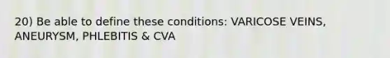 20) Be able to define these conditions: VARICOSE VEINS, ANEURYSM, PHLEBITIS & CVA