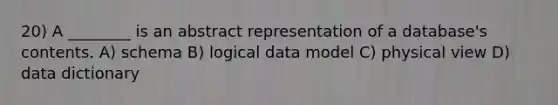 20) A ________ is an abstract representation of a database's contents. A) schema B) logical data model C) physical view D) data dictionary