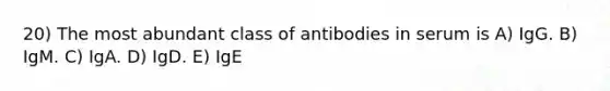 20) The most abundant class of antibodies in serum is A) IgG. B) IgM. C) IgA. D) IgD. E) IgE