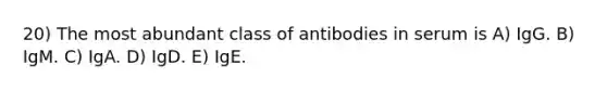 20) The most abundant class of antibodies in serum is A) IgG. B) IgM. C) IgA. D) IgD. E) IgE.