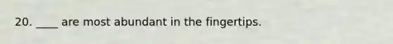 20. ____ are most abundant in the fingertips.