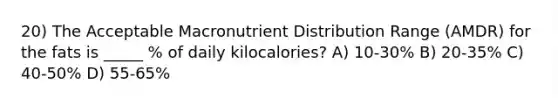 20) The Acceptable Macronutrient Distribution Range (AMDR) for the fats is _____ % of daily kilocalories? A) 10-30% B) 20-35% C) 40-50% D) 55-65%