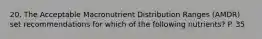 20. The Acceptable Macronutrient Distribution Ranges (AMDR) set recommendations for which of the following nutrients? P. 35