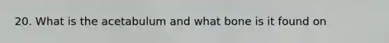20. What is the acetabulum and what bone is it found on