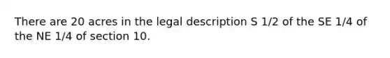 There are 20 acres in the legal description S 1/2 of the SE 1/4 of the NE 1/4 of section 10.