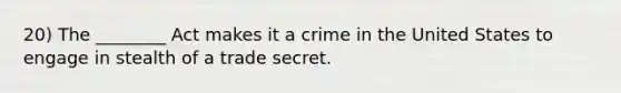 20) The ________ Act makes it a crime in the United States to engage in stealth of a trade secret.