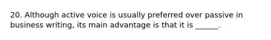 20. Although active voice is usually preferred over passive in business writing, its main advantage is that it is ______.