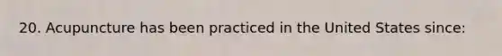 20. Acupuncture has been practiced in the United States since: