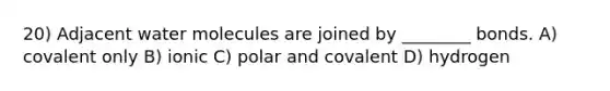 20) Adjacent water molecules are joined by ________ bonds. A) covalent only B) ionic C) polar and covalent D) hydrogen