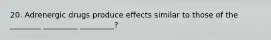 20. Adrenergic drugs produce effects similar to those of the ________ _________ _________?