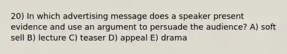 20) In which advertising message does a speaker present evidence and use an argument to persuade the audience? A) soft sell B) lecture C) teaser D) appeal E) drama